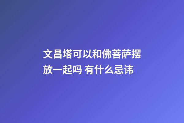 文昌塔可以和佛菩萨摆放一起吗 有什么忌讳